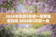 2024年农历5月初一是黄道吉日吗 2024年5月初一是黄道吉日吗