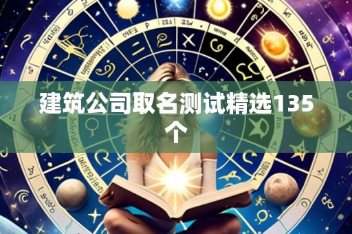 建筑公司取名测试精选135个