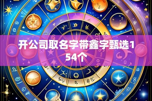 开公司取名字带鑫字甄选154个